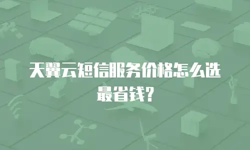 天翼云短信服务价格怎么选最省钱？
