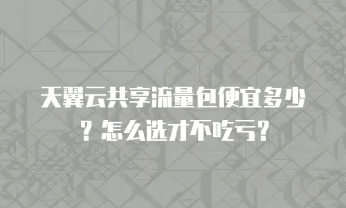 天翼云共享流量包便宜多少？怎么选才不吃亏？