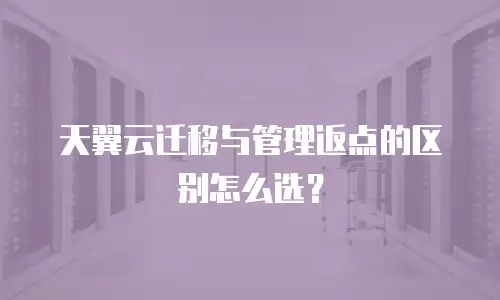 天翼云迁移与管理返点的区别怎么选？