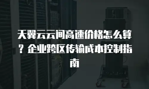 天翼云云间高速价格怎么算？企业跨区传输成本控制指南