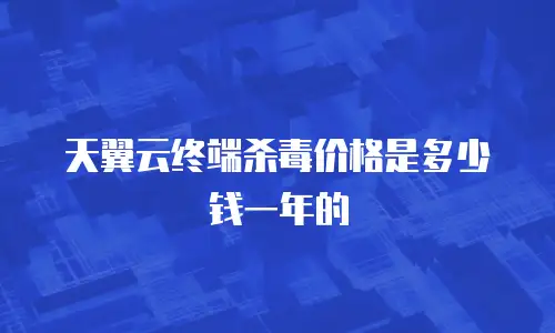 天翼云终端杀毒价格是多少钱一年的