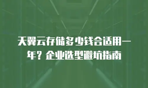 天翼云存储多少钱合适用一年？企业选型避坑指南