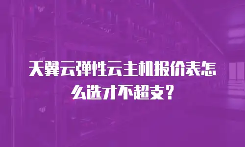 天翼云弹性云主机报价表怎么选才不超支？
