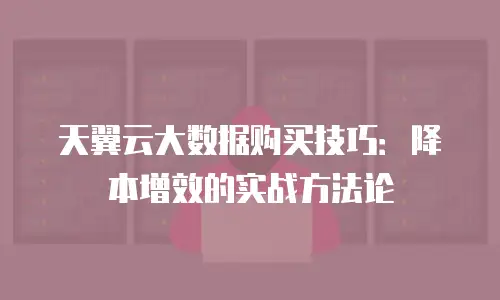 天翼云大数据购买技巧：降本增效的实战方法论