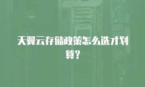 天翼云存储政策怎么选才划算？