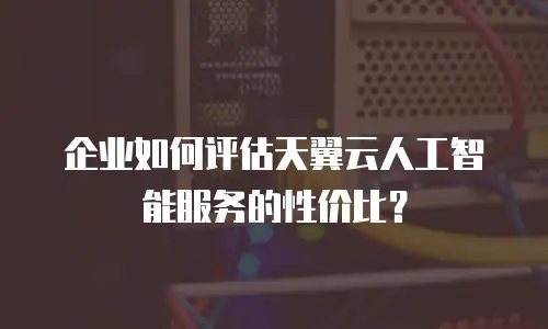 企业如何评估天翼云人工智能服务的性价比？