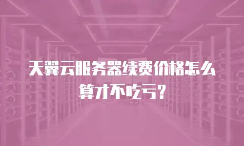 天翼云服务器续费价格怎么算才不吃亏？