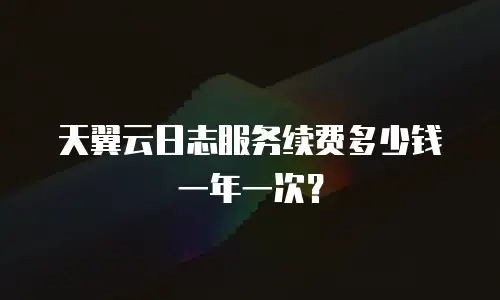 天翼云日志服务续费多少钱一年一次？