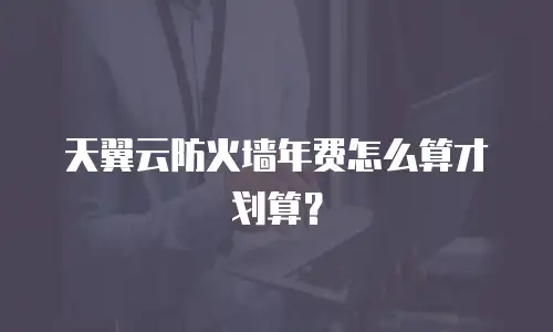 天翼云防火墙年费怎么算才划算？