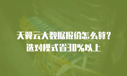 天翼云大数据报价怎么算？选对模式省30%以上