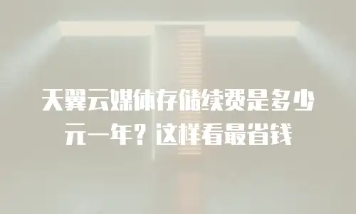 天翼云媒体存储续费是多少元一年？这样看最省钱