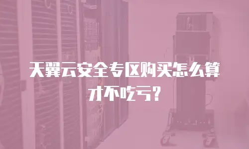 天翼云安全专区购买怎么算才不吃亏？