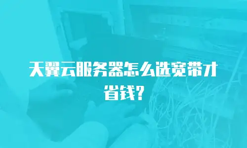 天翼云服务器怎么选宽带才省钱？