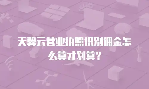 天翼云营业执照识别佣金怎么算才划算？