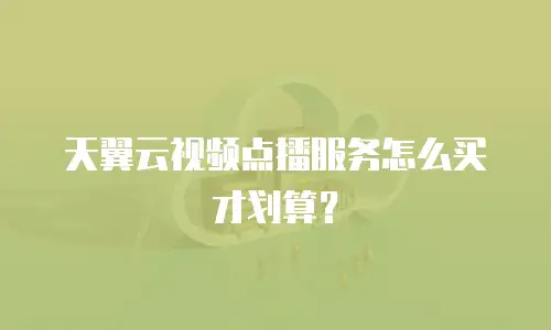 天翼云视频点播服务怎么买才划算？