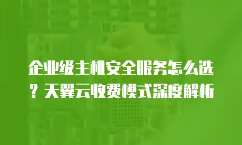 企业级主机安全服务怎么选？天翼云收费模式深度解析