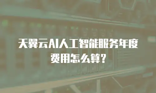 天翼云AI人工智能服务年度费用怎么算？