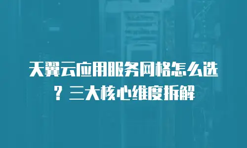 天翼云应用服务网格怎么选？三大核心维度拆解