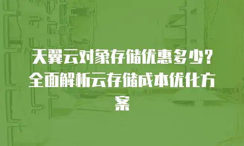 天翼云对象存储优惠多少？全面解析云存储成本优化方案