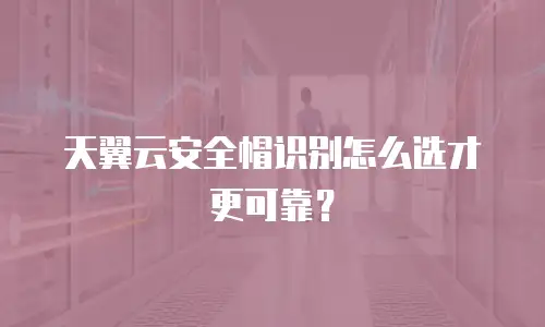 天翼云安全帽识别怎么选才更可靠？