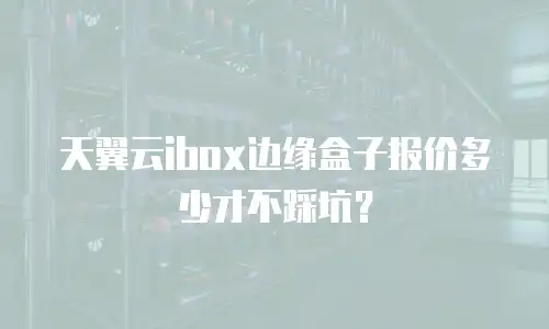 天翼云ibox边缘盒子报价多少才不踩坑？