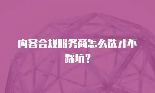 内容合规服务商怎么选才不踩坑？