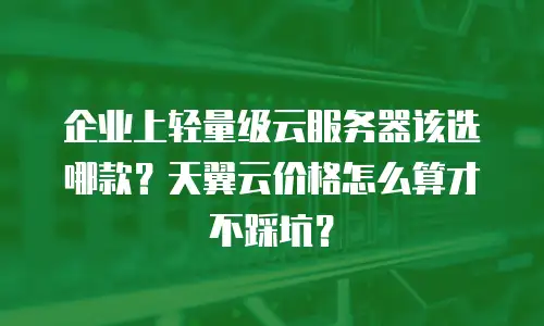 企业上轻量级云服务器该选哪款？天翼云价格怎么算才不踩坑？