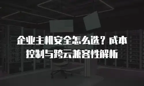 企业主机安全怎么选？成本控制与跨云兼容性解析