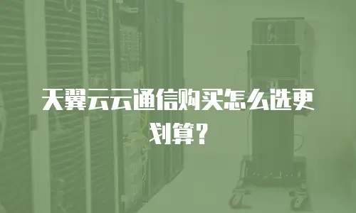 天翼云云通信购买怎么选更划算？