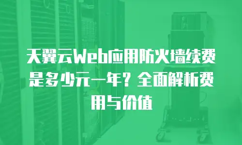 天翼云Web应用防火墙续费是多少元一年？全面解析费用与价值