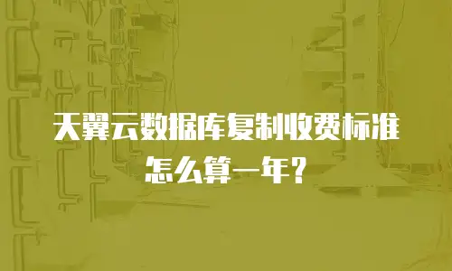 天翼云数据库复制收费标准怎么算一年？