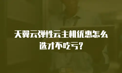 天翼云弹性云主机优惠怎么选才不吃亏？
