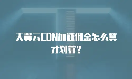 天翼云CDN加速佣金怎么算才划算？