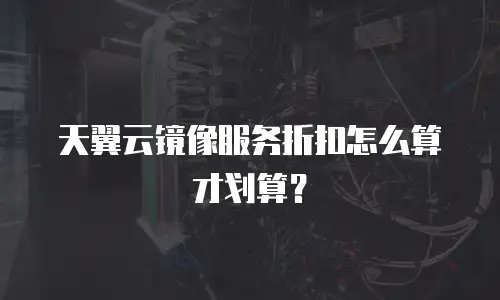 天翼云镜像服务折扣怎么算才划算？
