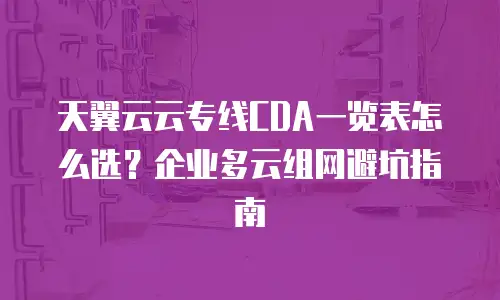 天翼云云专线CDA一览表怎么选？企业多云组网避坑指南
