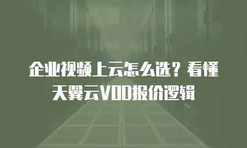 企业视频上云怎么选？看懂天翼云VOD报价逻辑