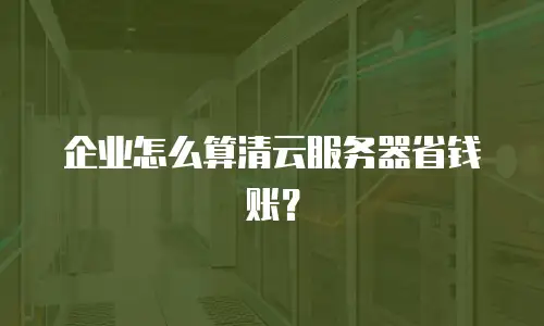 企业怎么算清云服务器省钱账？