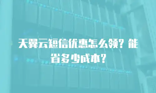 天翼云短信优惠怎么领？能省多少成本？