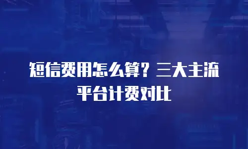 短信费用怎么算？三大主流平台计费对比
