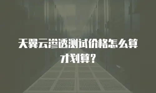 天翼云渗透测试价格怎么算才划算？
