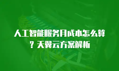 人工智能服务月成本怎么算？天翼云方案解析
