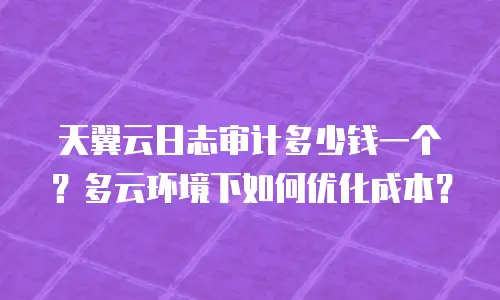天翼云日志审计多少钱一个？多云环境下如何优化成本？
