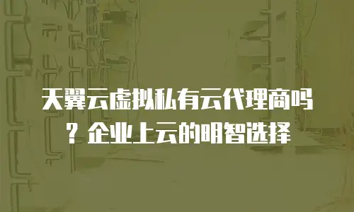 天翼云虚拟私有云代理商吗？企业上云的明智选择