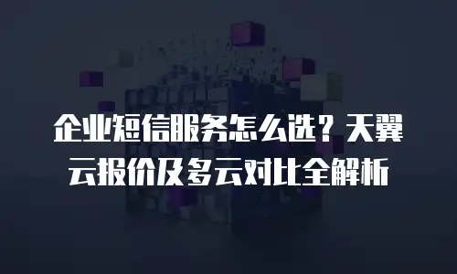 企业短信服务怎么选？天翼云报价及多云对比全解析
