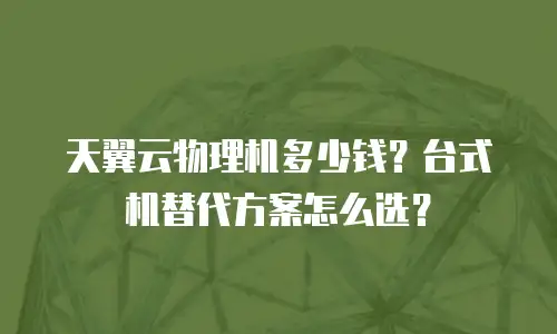 天翼云物理机多少钱？台式机替代方案怎么选？