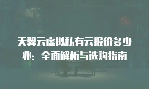 天翼云虚拟私有云报价多少兆：全面解析与选购指南