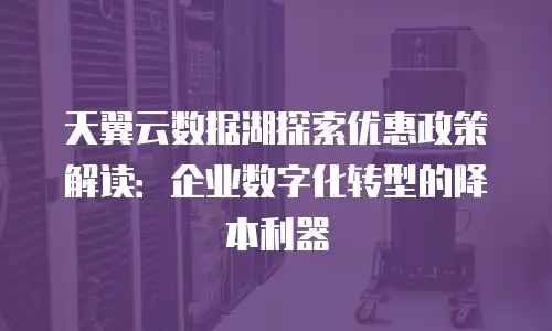 天翼云数据湖探索优惠政策解读：企业数字化转型的降本利器