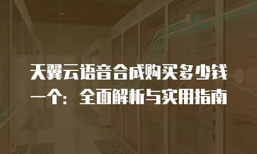 天翼云语音合成购买多少钱一个：全面解析与实用指南