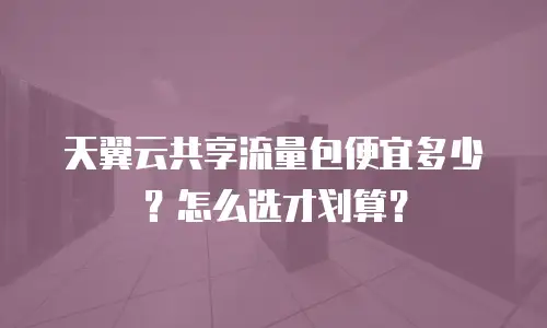 天翼云共享流量包便宜多少？怎么选才划算？