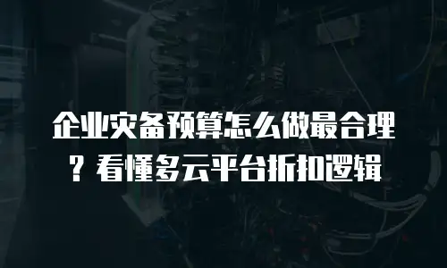 企业灾备预算怎么做最合理？看懂多云平台折扣逻辑
